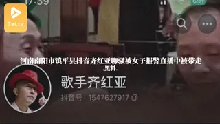 #黑料事件 河南南阳市镇平县抖音齐红亚聊骚被女子报警直播中被带走 最新更新资源合集