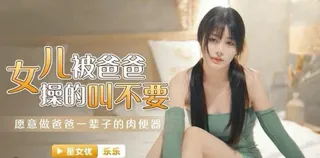 查看 星空无限传媒.XKG030.乐乐.女儿被操得叫爸爸不要 的详细介绍与播放