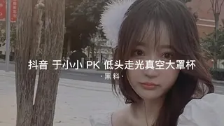 #黑料事件 抖音于小小PK低头走光真空大罩杯 完整无删减版在线看