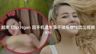 #黑料事件 越南ClipNgan因手机遗失不接受敲诈流出视频 手机浏览器流畅观看预览
