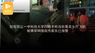 #黑料事件 台湾国立一中科技大学四眼手枪当街看美女打飞机被揭穿 - 高清流媒体极速加载