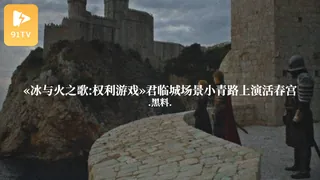 91社区热议作品：#黑料事件 冰与火之歌权力的游戏君临城场景小情侣上演活春宫 实拍