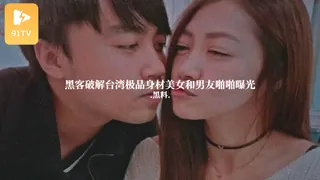 91社区热议作品：#黑料事件 黑客破解台湾极品身材美女和男友啪啪曝光 实拍