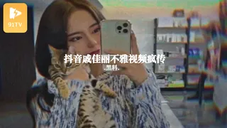 91TV精选视频：#黑料事件 抖音戚佳丽不雅视频疯传 完整版