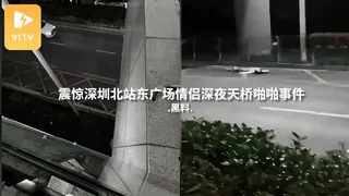 正在播放：#黑料事件 震惊深圳北站东广场情侣深夜天桥啪啪事件 (91TV频道)