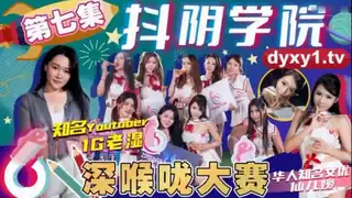 #抖阴传媒 抖阴学院 第7期 深喉咙大赛 手机浏览器流畅观看预览