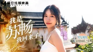 #麻豆传媒 我是苏畅我回來了男友视角的湿蜜抽插之旅 苏畅 完整无删减版在线看