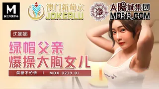 91社区热议作品：MDX-0239-01.沈娜娜.绿帽父亲爆操大胸女儿.麻豆传媒映画 实拍