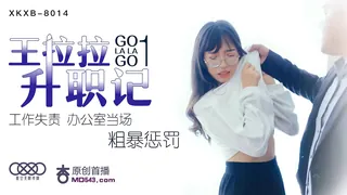 全网精选精选视频：XKXB-8014.王拉拉升职记.工作失责办公室当场粗暴惩罚.星空无限传媒 完整版
