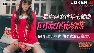 全网精选精选视频：XK8106.《星空回家过年七部曲-回家的诱惑》.EP1.过年前夕找个女友回家过年.星空无限传媒 完整版