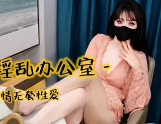 口穴淫乱办公室与男同事偷情无套性爱-亦可姐姐 完整无删减版在线看