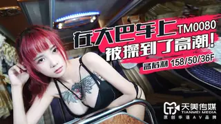 【全网精选】TM0080.孟若羽 .在大巴车上被操到了高潮 .天美传媒 现场高清截图