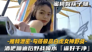 【勾搭极品白虎女神野战】酒吧蹦迪后野战喷水，逼好干净 完整无删减版在线看