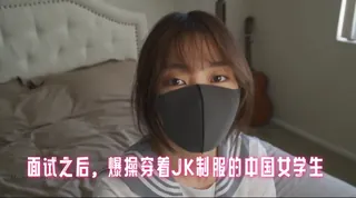 面试之后，爆操穿着JK制服的中国女学生 玩偶姐姐 - 高清在线观看