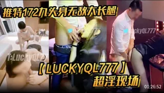 91视频官方收录：推特172九头身无敌大长腿，【LUCKYQL777】超淫现场