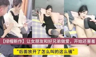 91视频推荐：开始怎么还这么害羞了，让女朋友和好兄弟做爱，开放式性爱 手机在线播放