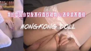 我的中国小女友不仅喜欢被我肏还央求不要停 玩偶姐姐 优质原创视频在线直达