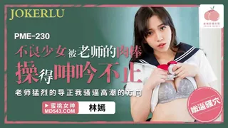 全网精选精选视频：PME-230 林嫣 不良少女被老师的肉棒操得呻吟不止 蜜桃影像传媒 完整版