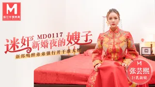 全网精选高分作品推荐：MD-0117 张芸熙 迷姦新婚夜的嫂子新郎喝醉弟弟强行开干准大嫂 麻豆传媒映画