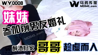 全网精选精选视频：WY0008.妹妹参加前男友婚礼.醉酒归家哥哥趁虚而入 乌鸦传媒 完整版