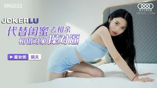 XKG022.晴天.代替闺蜜去相亲.相错对象操对逼.星空无限传媒 优质原创视频在线直达