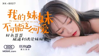 XK8027.穆娜.我的妹妹不可能这么可爱.好色哥哥威逼利诱伦妹妹.星空无限传媒 玩家亲测好评资源
