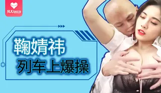 【DR】鞠婧祎列车上爆操 优质原创视频在线直达