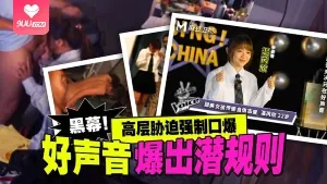 91社区热议作品：好声音爆出潜规则 高层胁迫强制口爆 实拍