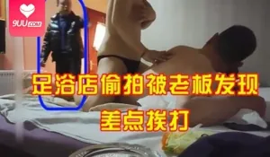 【SS】足浴店偷拍被老板发现！差点挨打！ - 实时更新的高清9UU站资源