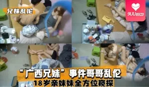 91社区热议作品：【SS】广西兄妹偷拍事件乱伦18岁亲妹妹全方位窥探。 实拍