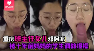 【SS】君子报仇十年不晚重庆班主任女儿邓阿冰被十年前妈妈的学生调教爆操 手机浏览器流畅观看预览