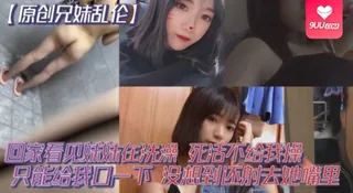 【SS】原创兄妹乱伦回家看见妹妹在洗澡开门就直接进去了死活不给我操说要去跟男朋友过七夕怕被发现只能给我口一下没想到还射去她嘴里 优质原创视频在线直达