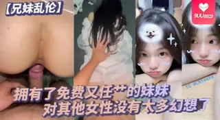 【9UU站】【YH】兄妹乱伦毕竟我已经拥有了免费又任艹的妹妹对其他女性没有太多幻想了配合度满分的妹妹让哥哥好好的疼 现场高清截图