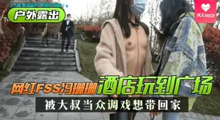 【SS】【户外露出】网红FSS冯珊珊酒店玩到广场，最后被大叔当众调戏想带回家，大叔成功了吗？ 手机浏览器流畅观看预览