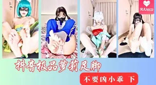 07 抖音极品萝莉足脚 不要凶小乖 下 玩家亲测好评资源