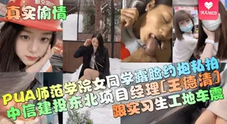 【SS】真实偷情中信建投东北项目经理王德清跟实习生工地车震PUA师范学院女同学露脸约炮私拍 优质原创视频在线直达
