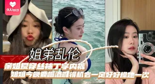 9UU站精选视频：【SS】姐弟乱伦亲姐爱穿丝袜丁字内裤姐姐今晚要喝酒难得机会一定好好操她一次 完整版