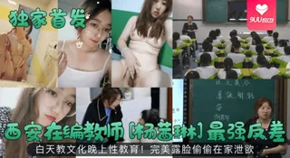 【YH】独家首发西安在编教师杨茜琳最强反差白天教文化晚上性教育完美露脸偷偷在家泄欲 优质原创视频在线直达
