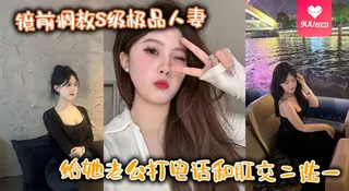 【9UU站】【YH】镜前调教S级极品人妻,给她老公打电话和肛交二选一,顶穿了!! 现场高清截图