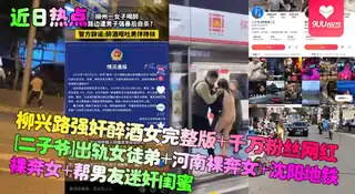 91视频官方收录：【YH】近日热点柳兴路强奸醉酒女完整版千万粉丝网红二子爷出轨女徒弟河南裸奔女沈阳地铁裸奔女帮男友迷奸闺蜜