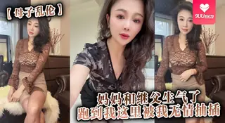 【SS】【母子乱伦】妈妈和继父生气了，跑到我这里被我无情抽插。 优质原创视频在线直达