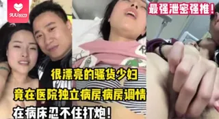 【YH】【最强泄密强推】漂亮的骚货少妇，竟在医院独立病房调情后，忍不住打炮 玩家亲测好评资源