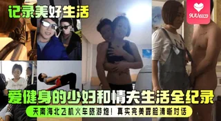 【SS】记录美好生活爱健身的少妇和情夫生活全纪录天南海北飞机火车旅游炮真实完美露脸清晰对话 玩家亲测好评资源