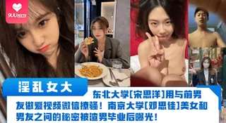 91视频官方收录：【YH】【淫乱女大】东北大学[宋思洋]用与前男友做爱视频微信撩骚！南京大学[邓思佳]美女和男友之间的秘密被渣男毕业后曝光！
