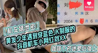 【YH】机车婊泄密黄发少年遇到穿蓝色JK制服的抖音机车小网红刘XX假装是她粉丝套近乎咖啡下药迷晕后强上 - 极具视觉冲击力的9UU站内容
