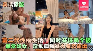 【YH】高清原版富二代性福生活！同时交往两个极品学妹女，淫乱调教暴力变态输出 玩家亲测好评资源