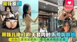 91社区热议作品：【YH】采花原创带妹儿澳门游无套内射不停叫爸爸说自己是泄欲的狗极品嫩妹纯欲反差 实拍