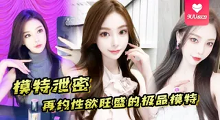 9UU站精选视频：【SS】模特泄密再约性欲旺盛的极品模特需持续做爱才能满足 完整版