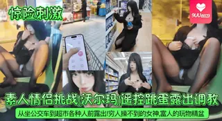 查看 【YH】【惊险刺激】素人情侣挑战[沃尔玛]遥控跳蛋露出调教！从坐公交车到超市各种人前露出！穷人操不到的女神，富人的玩物精盆！ 的详细介绍与播放