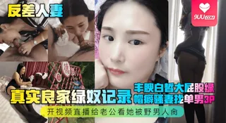 【YH】真实良家绿奴记录！丰腴白皙大屁股绿帽癖骚妻找单男3P，开视频直播给老公看她被野男人肏 优质原创视频在线直达